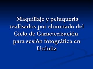 Maquillaje y peluquería
realizados por alumnado del
  Ciclo de Caracterización
 para sesión fotográfica en
           Urduliz
 