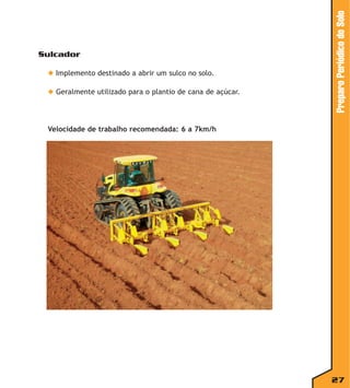 ◆ Implemento destinado a abrir um sulco no solo.
◆ Geralmente utilizado para o plantio de cana de açúcar.

Preparo Periódico do Solo

Sulcador

Velocidade de trabalho recomendada: 6 a 7km/h

27

 