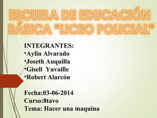 INTEGRANTES:
•Aylin Alvarado
•Joseth Auquilla
•Gisell Yuvaille
•Robert Alarcón
Fecha:03-06-2014
Curso:8tavo
Tema: Hacer una maquina
 