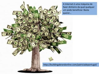 A Internet é uma máquina de
fazer dinheiro da qual qualquer
um pode beneficiar. Basta
querer…
http://buildingabrandonline.com/patriciadeportugal/
 