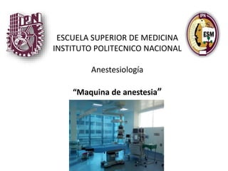 ESCUELA SUPERIOR DE MEDICINA
INSTITUTO POLITECNICO NACIONAL
Anestesiología
“Maquina de anestesia”
 
