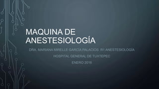 MAQUINA DE
ANESTESIOLOGÍA
DRA. MARIANA MIRELLE GARCÍA PALACIOS R1 ANESTESIOLOGÍA
HOSPITAL GENERAL DE TUXTEPEC
ENERO 2016
 