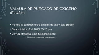 VÁLVULA DE PURGADO DE OXIGENO
(FLUSH)
• Permite la conexión entre circuitos de alta y baja presión
• Se administra o2 al 100% 35-70 lpm
• Válvula atascada o mal funcionamiento:
• Barotrauma o despertar intraoperatorio.
 