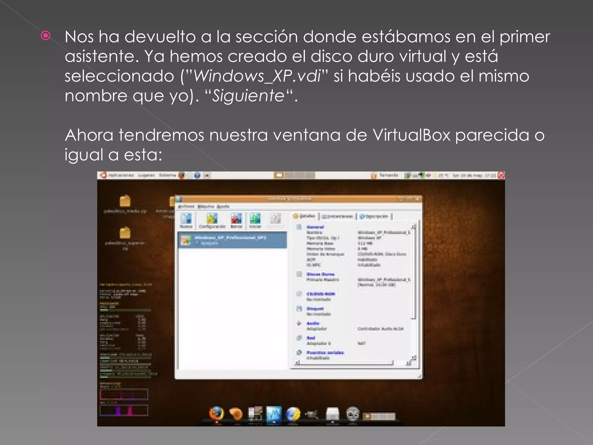 Nos ha devuelto a la sección donde estábamos en el primer asistente. Ya hemos creado el disco duro virtual y está seleccionado (” Windows_XP.vdi ” si habéis usado el mismo nombre que yo). “ Siguiente “. Ahora tendremos nuestra ventana de VirtualBox parecida o igual a esta: 
