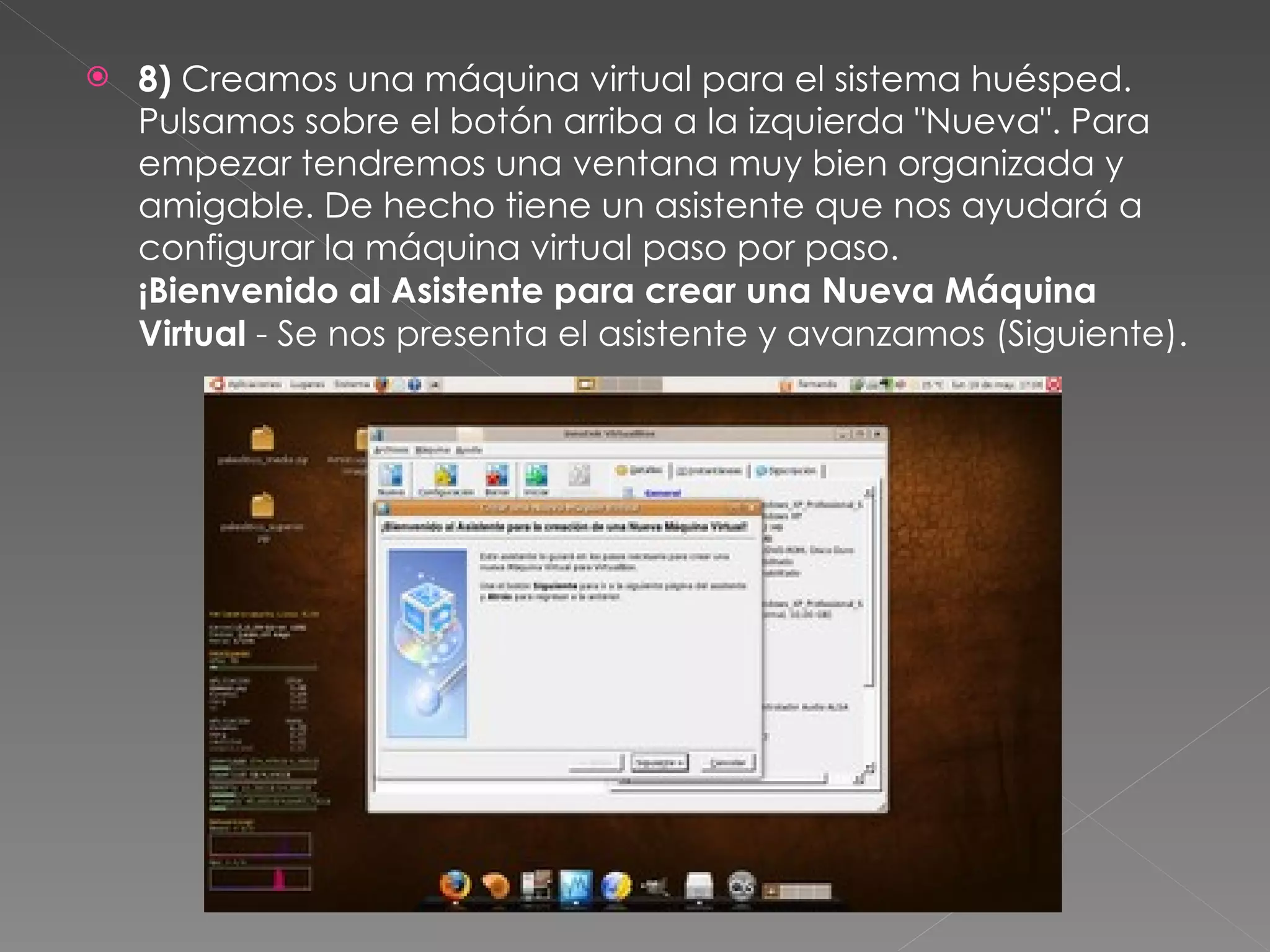 8)  Creamos una máquina virtual para el sistema huésped. Pulsamos sobre el botón arriba a la izquierda "Nueva". Para empezar tendremos una ventana muy bien organizada y amigable. De hecho tiene un asistente que nos ayudará a configurar la máquina virtual paso por paso. ¡Bienvenido al Asistente para crear una Nueva Máquina Virtual  - Se nos presenta el asistente y avanzamos (Siguiente). 