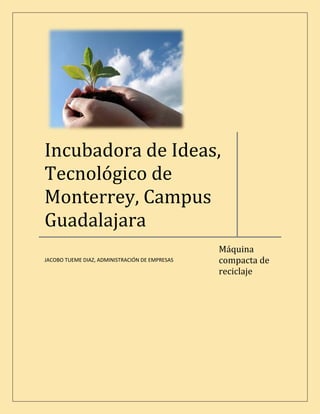 Incubadora de Ideas,
Tecnológico de
Monterrey, Campus
Guadalajara
                                                Máquina
                                                compacta de
JACOBO TUEME DIAZ, ADMINISTRACIÓN DE EMPRESAS

                                                reciclaje
 