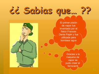 ¿¿ Sabias que… ?? Gracias a la maquina de vapor se pudo crear el ferrocarril El primer pistón de vapor fue inventado por el físico Frances Denis Papin y fue utilizada para bombear agua t.c 