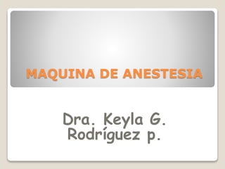 MAQUINA DE ANESTESIA 
Dra. Keyla G. 
Rodríguez p. 
 