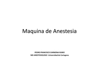 Maquina de Anestesia
PEDRO FRANCISCO CARMONA RUBIO
MD ANESTESIOLOGO Universidad de Cartagena
 