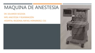 MAQUINA DE ANESTESIA
DR. EDUARDO SEGOVIA
MR1 ANESTESIA Y REANIMACIÓN
HOSPITAL REGIONAL RAFAEL HERNÁNDEZ, CSS
 