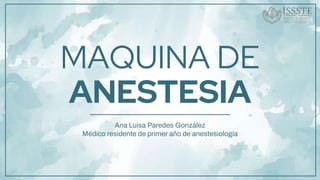 MAQUINA DE
ANESTESIA
Ana Luisa Paredes González
Médico residente de primer año de anestesiología
 