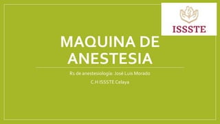 MAQUINA DE
ANESTESIA
R1 de anestesiología: José Luis Morado
C.H ISSSTE Celaya
 