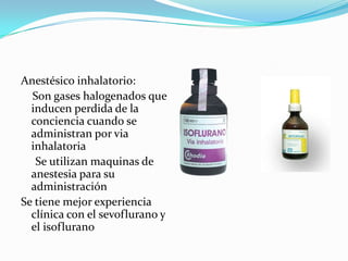 Anestésico inhalatorio:
  Son gases halogenados que
  inducen perdida de la
  conciencia cuando se
  administran por via
  inhalatoria
   Se utilizan maquinas de
  anestesia para su
  administración
Se tiene mejor experiencia
  clínica con el sevoflurano y
  el isoflurano
 