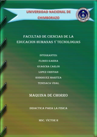 FACULTAD DE CIENCIAS DE LA
EDUCACION HUMANAS Y TECNOLOGIAS

INTEGRANTES:
FLORES KARINA
GUAGCHA CARLOS
LOPEZ CRISTIAN
RODRIGUEZ MARITZA
TENESACA VIDAL

MAQUINA DE CHORRO
DIDACTICA PARA LA FISICA

MsC. VICTOr H

 