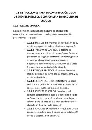 1.2 INSTRUCCIONES PARA LA CONSTRUCCIÓN DE LAS
DIFERENTES PIEZAS QUE CONFORMAN LA MAQUINA DE
CHOQUE.
1.2.1 PIEZAS DE MADERA...