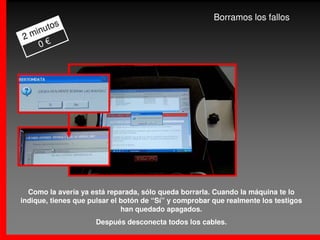 Borramos los fallos
      os
  inut
2m
    0€




  Como la avería ya está reparada, sólo queda borrarla. Cuando la máquina te lo
indique, tienes que pulsar el botón de “Sí” y comprobar que realmente los testigos
                              han quedado apagados.
                     Después desconecta todos los cables.
 