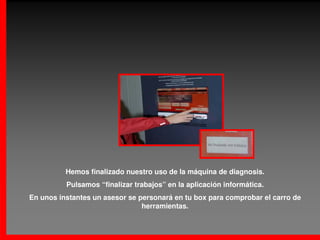 Hemos finalizado nuestro uso de la máquina de diagnosis.
          Pulsamos “finalizar trabajos” en la aplicación informática.
En unos instantes un asesor se personará en tu box para comprobar el carro de
                                herramientas.
 