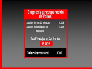 Diagnosis y recuperación
        de fallos.
Alquiler del box 30 minutos    10,00€
Alquiler de la máquina de       5,00€
           diagnosis

    Total Trabajos en Car And You
                 15,00€
Taller Convencional
               v              100€
 