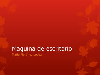 Maquina de escritorio	 María Martínez López 