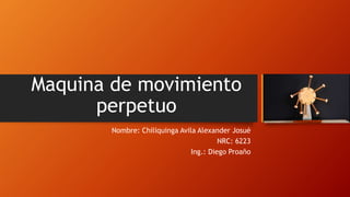 Maquina de movimiento
perpetuo
Nombre: Chiliquinga Avila Alexander Josué
NRC: 6223
Ing.: Diego Proaño
 