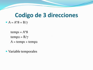 Codigo de 3 direcciones
 A = A*8 + B/7


   temp1 = A*8
   temp2 = B/7
   A = temp1 + temp2

 Variable temporales
 