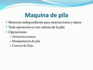 Maquina de pila
 Memoria independiente para instrucciones y datos
 Toda operacion es con valores de la pila
 Operaciones
   Aritmetica entera
   Manipulacion de pila
   Control de flujo
 