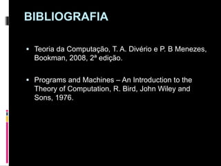 BIBLIOGRAFIA
 Teoria da Computação, T. A. Divério e P. B Menezes,
Bookman, 2008, 2ª edição.
 Programs and Machines – An Introduction to the
Theory of Computation, R. Bird, John Wiley and
Sons, 1976.
 