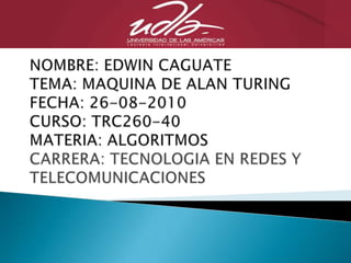 NOMBRE: EDWIN CAGUATETEMA: MAQUINA DE ALAN TURINGFECHA: 26-08-2010CURSO: TRC260-40MATERIA: ALGORITMOSCARRERA: TECNOLOGIA EN REDES Y TELECOMUNICACIONES 