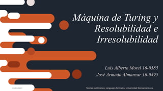 Máquina de Turing y
Resolubilidad e
Irresolubilidad
Luis Alberto Morel 16-0585
José Armado Almanzar 16-0495
03/03/2017 Teorías autómatas y Lenguajes formales, Universidad Iberoamericana.
 