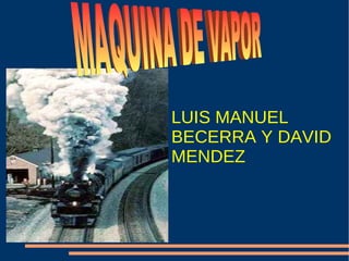 LUIS MANUEL BECERRA Y DAVID MENDEZ MAQUINA DE VAPOR  