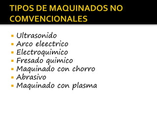  Ultrasonido
 Arco eleectrico
 Electroquimico
 Fresado quimico
 Maquinado con chorro
 Abrasivo
 Maquinado con plasma
 