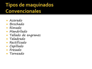  Acerado
 Brochado
 Rimado
 Mandrilado
 Tallado de engranes
 Taladrado
 Rectificado
 Cepillado
 Fresado
 Torneado
 