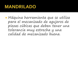  Máquina herramienta que se utiliza
para el mecanizado de agujeros de
piezas cúbicas que deben tener una
tolerancia muy estrecha y una
calidad de mecanizado buena.
 