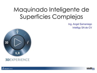 Maquinado Inteligente de
Superficies Complejas
Ing. Angel Samaniego
Intelligy SA de CV
 