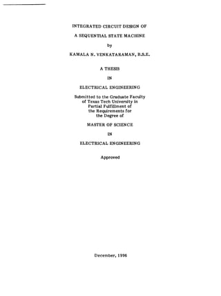 INTEGRATED CIRCUIT DESIGN OF
A SEQUENTIAL STATE MACHINE
by
KAMALA N. VENKATARAMAN, B.S.E,
A THESIS
IN
ELECTRICAL ENGINEERING
Submitted to the Graduate Faculty
of Texas Tech University in
Partial Fulfillment of
the Requirements for
the Degree of
MASTER OF SCIENCE
IN
ELECTRICAL ENGINEERING
Approved
December, 1996
 