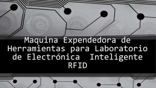 Maquina Expendedora de
Herramientas para Laboratorio
de Electrónica Inteligente
RFID
 
