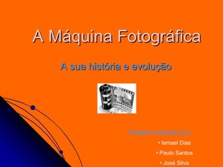A MA Mááquina Fotogrquina Fotográáficafica
A sua histA sua históória e evoluria e evoluççãoão
Trabalho realizado por:
• Ismael Dias
• Paulo Santos
• José Silva
 