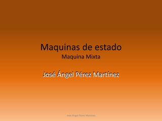 Maquinas de estado
Maquina Mixta

José Ángel Pérez Martínez

Jose Angel Perez Martinez

 