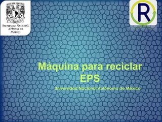 Máquina para reciclar
EPS
Universidad Nacional Autónoma de México
 