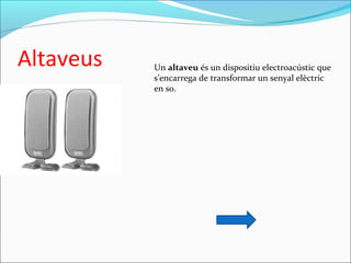 Altaveus Un altaveu és un dispositiu electroacústic que 
s’encarrega de transformar un senyal elèctric 
en so.
 