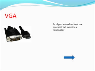 VGA
És el port estandarditzat per 
connexió del monitor a 
l’ordinador 
 