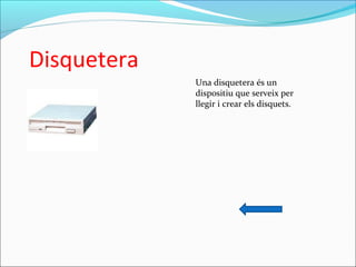 Disquetera
Una disquetera és un
dispositiu que serveix per
llegir i crear els disquets.
 