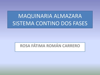 MAQUINARIA ALMAZARA
SISTEMA CONTINO DOS FASES
ROSA FÁTIMA ROMÁN CARRERO
 