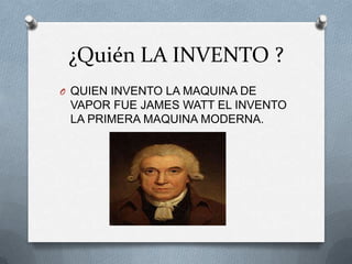 ¿Quién LA INVENTO ?
O QUIEN INVENTO LA MAQUINA DE
 VAPOR FUE JAMES WATT EL INVENTO
 LA PRIMERA MAQUINA MODERNA.
 