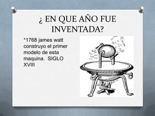 ¿ EN QUE AÑO FUE
         INVENTADA?
*1768 james watt
construyo el primer
modelo de esta
maquina. SIGLO
XVIII
 
