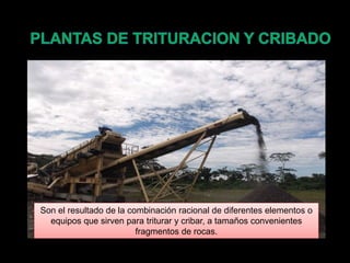 Son el resultado de la combinación racional de diferentes elementos o
equipos que sirven para triturar y cribar, a tamaños convenientes
fragmentos de rocas.
 