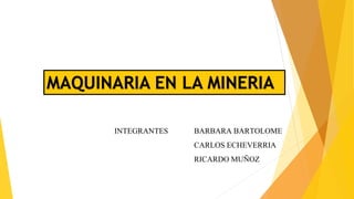 INTEGRANTES BARBARA BARTOLOME
CARLOS ECHEVERRIA
RICARDO MUÑOZ
MAQUINARIA EN LA MINERIA
 