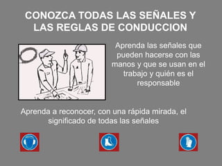 CONOZCA TODAS LAS SEÑALES Y
LAS REGLAS DE CONDUCCION
Aprenda las señales que
pueden hacerse con las
manos y que se usan en el
trabajo y quién es el
responsable
Aprenda a reconocer, con una rápida mirada, el
significado de todas las señales
 