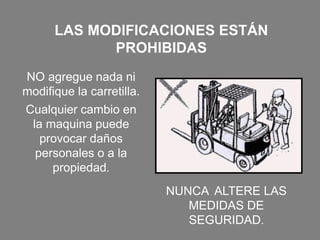 LAS MODIFICACIONES ESTÁN
PROHIBIDAS
NO agregue nada ni
modifique la carretilla.
Cualquier cambio en
la maquina puede
provocar daños
personales o a la
propiedad.
NUNCA ALTERE LAS
MEDIDAS DE
SEGURIDAD.
 