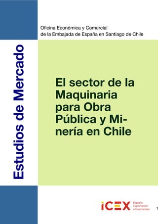 1
EstudiosdeMercado Oficina Económica y Comercial
de la Embajada de España en Santiago de Chile
El sector de la
Maquinaria
para Obra
Pública y Mi-
nería en Chile
 